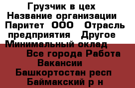 Грузчик в цех › Название организации ­ Паритет, ООО › Отрасль предприятия ­ Другое › Минимальный оклад ­ 23 000 - Все города Работа » Вакансии   . Башкортостан респ.,Баймакский р-н